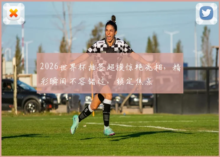 2026世界杯抽签超模惊艳亮相，精彩瞬间不容错过，锁定焦点