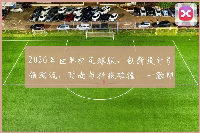 2026年世界杯足球服，创新设计引领潮流，时尚与科技碰撞，一触即发
