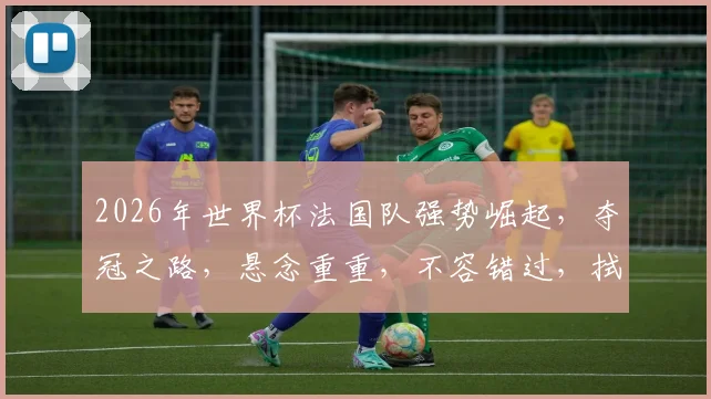 2026年世界杯法国队强势崛起，夺冠之路，悬念重重，不容错过，拭目以待